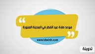 وقت و موعد صلاة عيد الفطر في المدينة المنورة 1444